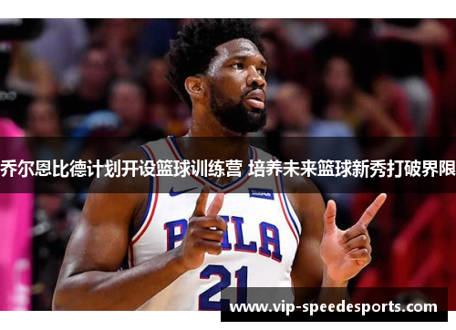 乔尔恩比德计划开设篮球训练营 培养未来篮球新秀打破界限