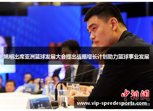 姚明出席亚洲篮球发展大会提出战略增长计划助力篮球事业发展
