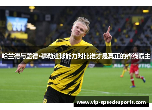 哈兰德与盖德·穆勒进球能力对比谁才是真正的锋线霸主