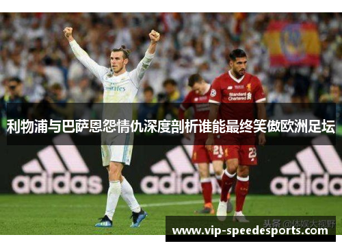 利物浦与巴萨恩怨情仇深度剖析谁能最终笑傲欧洲足坛