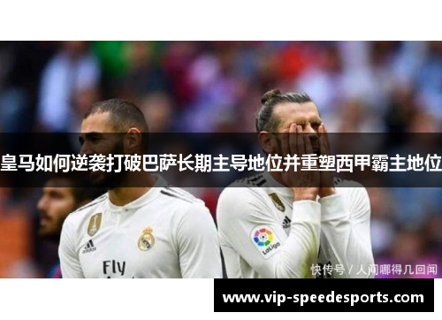 皇马如何逆袭打破巴萨长期主导地位并重塑西甲霸主地位