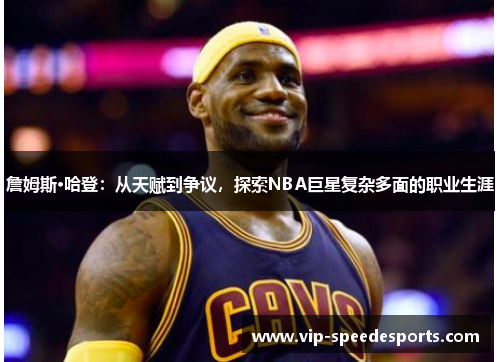 詹姆斯·哈登：从天赋到争议，探索NBA巨星复杂多面的职业生涯