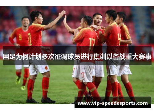 国足为何计划多次征调球员进行集训以备战重大赛事