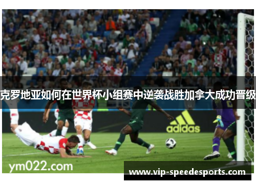 克罗地亚如何在世界杯小组赛中逆袭战胜加拿大成功晋级