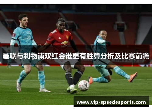 曼联与利物浦双红会谁更有胜算分析及比赛前瞻
