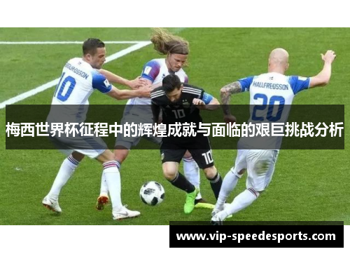 梅西世界杯征程中的辉煌成就与面临的艰巨挑战分析