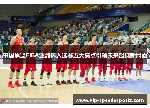 中国男篮FIBA亚洲杯入选赛五大亮点引领未来篮球新局面