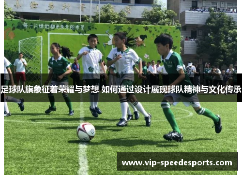 足球队旗象征着荣耀与梦想 如何通过设计展现球队精神与文化传承