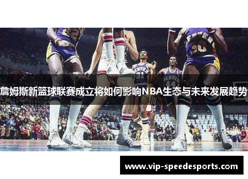 詹姆斯新篮球联赛成立将如何影响NBA生态与未来发展趋势