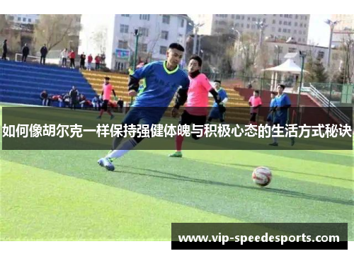 如何像胡尔克一样保持强健体魄与积极心态的生活方式秘诀
