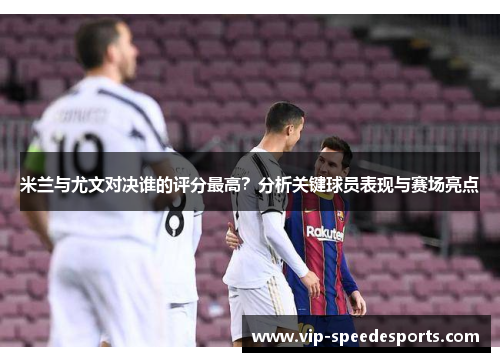 米兰与尤文对决谁的评分最高？分析关键球员表现与赛场亮点