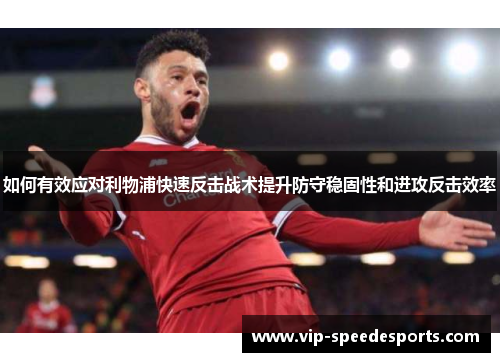 如何有效应对利物浦快速反击战术提升防守稳固性和进攻反击效率