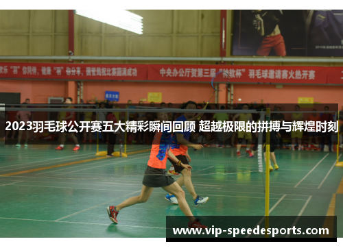 2023羽毛球公开赛五大精彩瞬间回顾 超越极限的拼搏与辉煌时刻