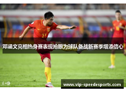 邓涵文亮相热身赛表现抢眼为球队备战新赛季增添信心