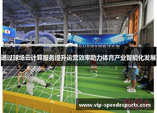 通过球场云计算服务提升运营效率助力体育产业智能化发展