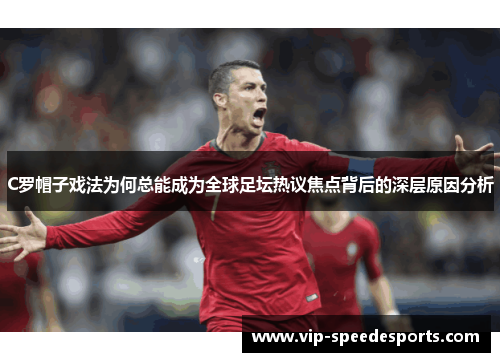 C罗帽子戏法为何总能成为全球足坛热议焦点背后的深层原因分析