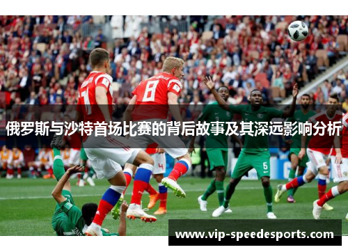 俄罗斯与沙特首场比赛的背后故事及其深远影响分析
