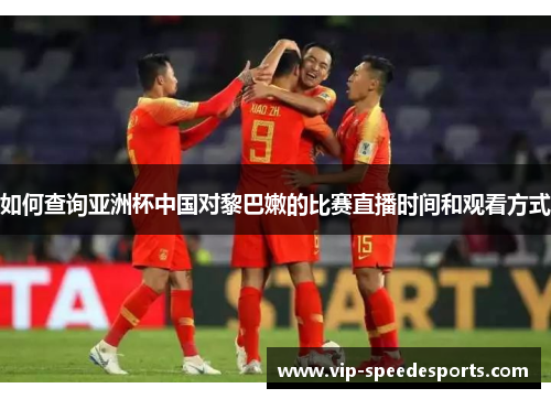 如何查询亚洲杯中国对黎巴嫩的比赛直播时间和观看方式