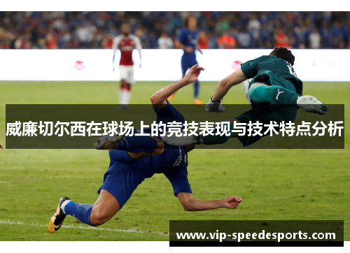 威廉切尔西在球场上的竞技表现与技术特点分析