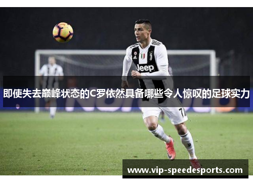 即使失去巅峰状态的C罗依然具备哪些令人惊叹的足球实力