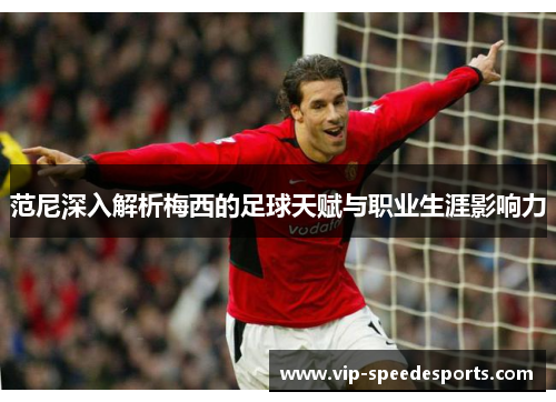 范尼深入解析梅西的足球天赋与职业生涯影响力