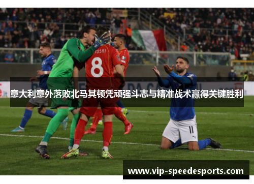 意大利意外落败北马其顿凭顽强斗志与精准战术赢得关键胜利