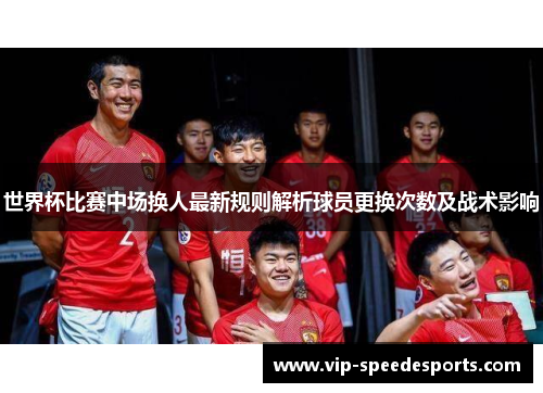 世界杯比赛中场换人最新规则解析球员更换次数及战术影响