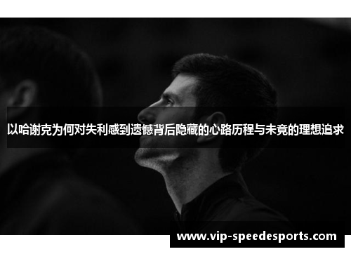 以哈谢克为何对失利感到遗憾背后隐藏的心路历程与未竟的理想追求