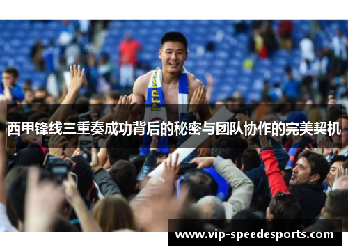 西甲锋线三重奏成功背后的秘密与团队协作的完美契机 西甲锋线三重奏成功背后的秘密与团队协作的完美契机