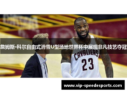 詹姆斯·科尔自由式滑雪U型场地世界杯中展现非凡技艺夺冠
