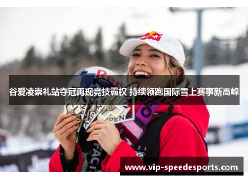 谷爱凌崇礼站夺冠再现竞技霸权 持续领跑国际雪上赛事新高峰