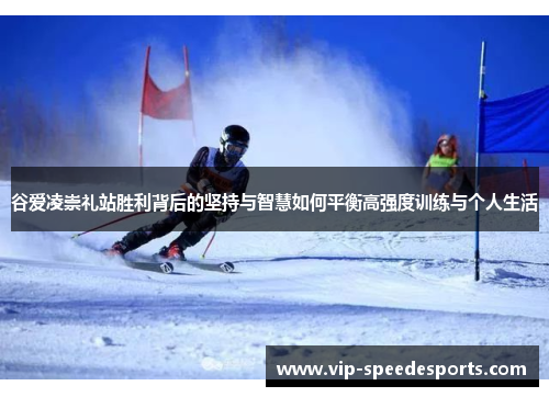 谷爱凌崇礼站胜利背后的坚持与智慧如何平衡高强度训练与个人生活