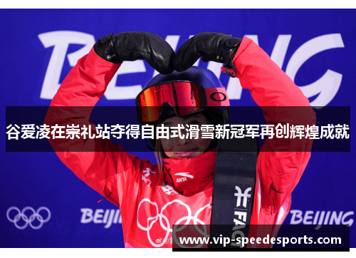 谷爱凌在崇礼站夺得自由式滑雪新冠军再创辉煌成就