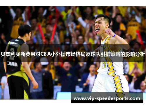贝兹利买断费用对CBA小外援市场格局及球队引援策略的影响分析 贝兹利买断费用对CBA小外援市场格局及球队引援策略的影响分析