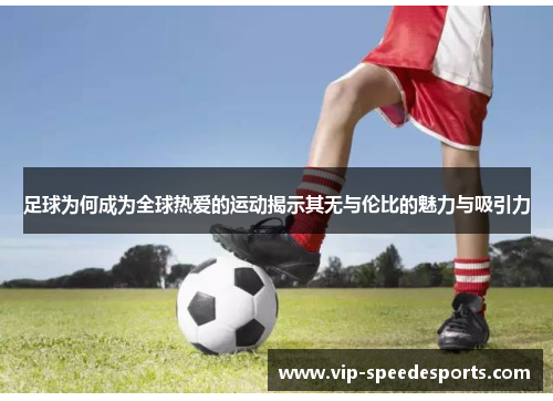 足球为何成为全球热爱的运动揭示其无与伦比的魅力与吸引力 足球为何成为全球热爱的运动揭示其无与伦比的魅力与吸引力