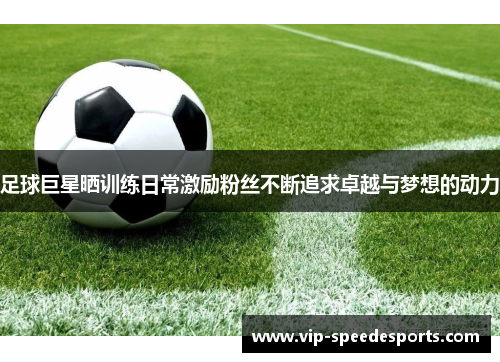 足球巨星晒训练日常激励粉丝不断追求卓越与梦想的动力