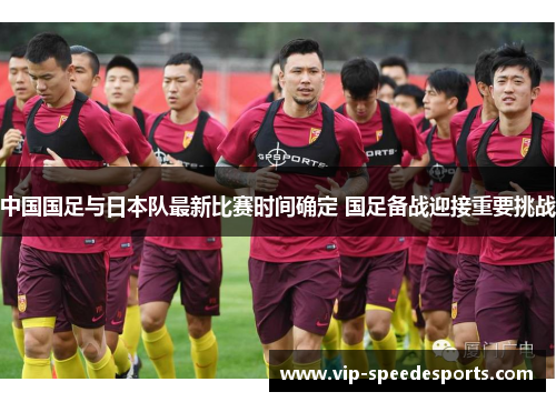 中国国足与日本队最新比赛时间确定 国足备战迎接重要挑战 中国国足与日本队最新比赛时间确定 国足备战迎接重要挑战