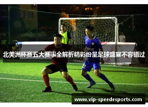 北美洲杯赛五大赛事全解析精彩纷呈足球盛宴不容错过 北美洲杯赛五大赛事全解析精彩纷呈足球盛宴不容错过