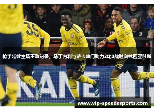 枪手延续主场不败纪录，马丁内利与萨卡破门助力2比0战胜奥林匹亚科斯