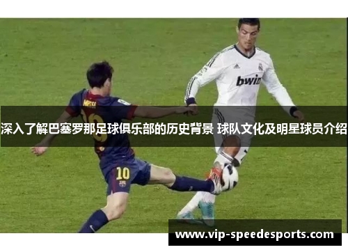 深入了解巴塞罗那足球俱乐部的历史背景 球队文化及明星球员介绍