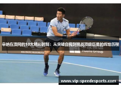 辛纳在澳网的10大精彩时刻：从突破自我到挑战顶级巨星的辉煌历程
