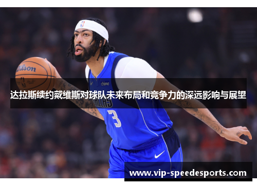 达拉斯续约戴维斯对球队未来布局和竞争力的深远影响与展望