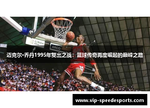 迈克尔·乔丹1995年复出之战:篮球传奇再度崛起的巅峰之路 迈克尔·乔丹1995年复出之战:篮球传奇再度崛起的巅峰之路