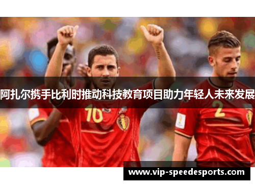 阿扎尔携手比利时推动科技教育项目助力年轻人未来发展