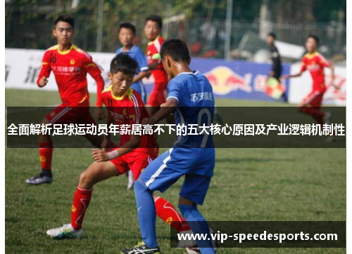 全面解析足球运动员年薪居高不下的五大核心原因及产业逻辑机制性 全面解析足球运动员年薪居高不下的五大核心原因及产业逻辑机制性