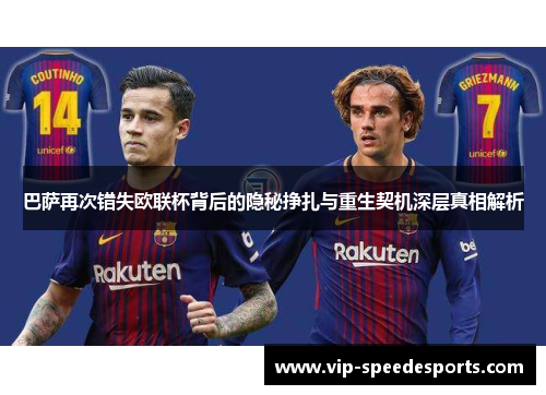 巴萨再次错失欧联杯背后的隐秘挣扎与重生契机深层真相解析 巴萨再次错失欧联杯背后的隐秘挣扎与重生契机深层真相解析