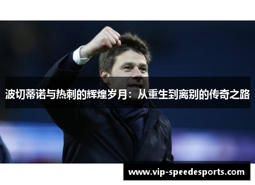 波切蒂诺与热刺的辉煌岁月:从重生到离别的传奇之路 波切蒂诺与热刺的辉煌岁月:从重生到离别的传奇之路
