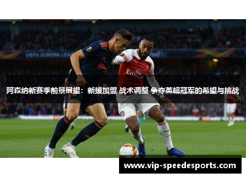 阿森纳新赛季前景展望：新援加盟 战术调整 争夺英超冠军的希望与挑战