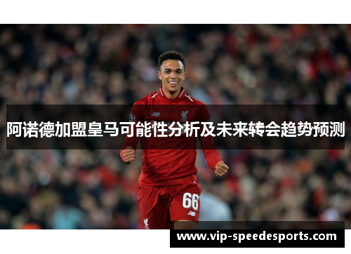 阿诺德加盟皇马可能性分析及未来转会趋势预测 阿诺德加盟皇马可能性分析及未来转会趋势预测