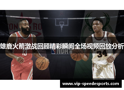 雄鹿火箭激战回顾精彩瞬间全场视频回放分析 雄鹿火箭激战回顾精彩瞬间全场视频回放分析